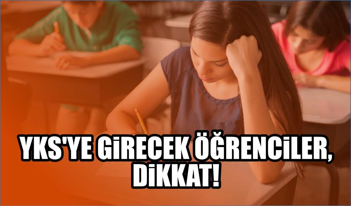 YKS’YE GİRECEK ÖĞRENCİLER, DİKKAT!