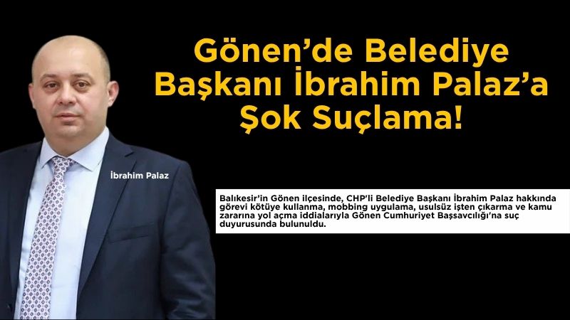 Balıkesir’in Gönen ilçesinde, CHP'li Belediye Başkanı İbrahim Palaz hakkında görevi